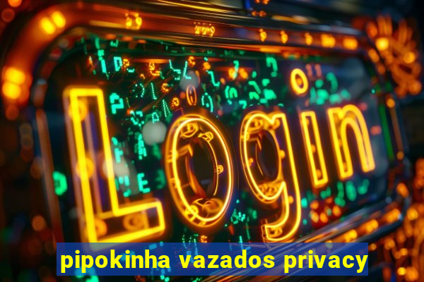 pipokinha vazados privacy